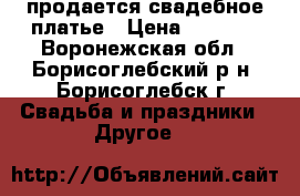 продается свадебное платье › Цена ­ 3 500 - Воронежская обл., Борисоглебский р-н, Борисоглебск г. Свадьба и праздники » Другое   